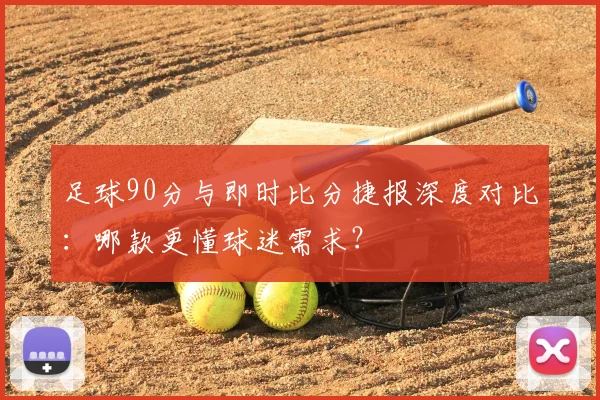 足球90分与即时比分捷报深度对比：哪款更懂球迷需求？