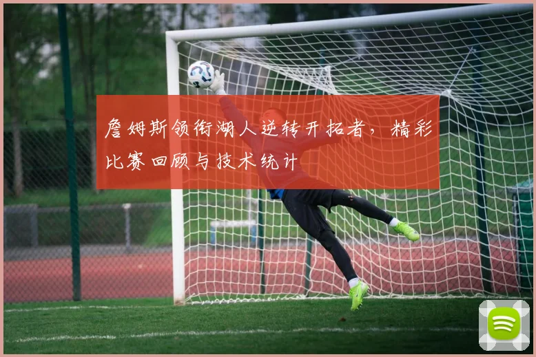 詹姆斯领衔湖人逆转开拓者，精彩比赛回顾与技术统计