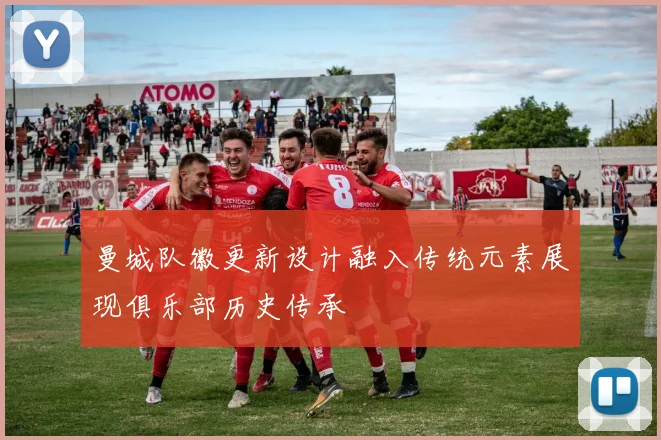 曼城队徽更新设计融入传统元素展现俱乐部历史传承