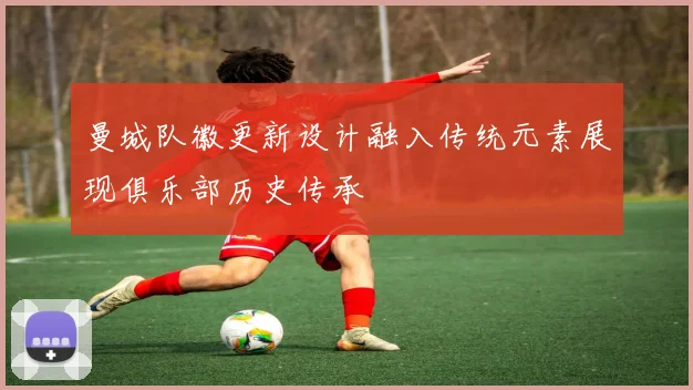 曼城队徽更新设计融入传统元素展现俱乐部历史传承