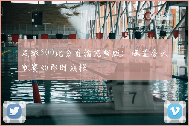 足球500比分直播完整版：涵盖各大联赛的即时战报