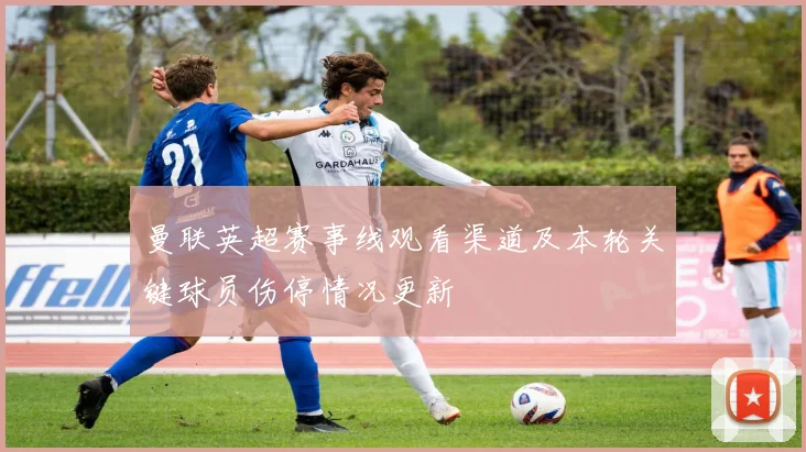 曼联英超赛事线观看渠道及本轮关键球员伤停情况更新