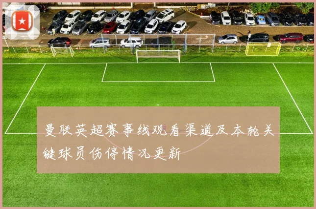 曼联英超赛事线观看渠道及本轮关键球员伤停情况更新