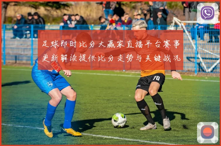 足球即时比分大赢家直播平台赛事更新解读提供比分走势与关键战况