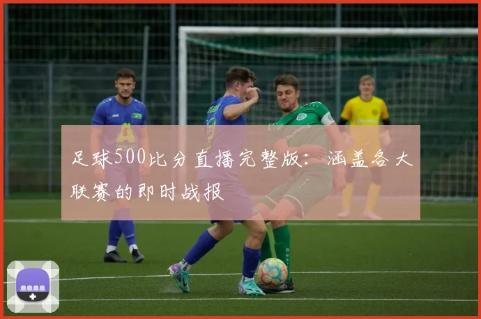 足球500比分直播完整版：涵盖各大联赛的即时战报