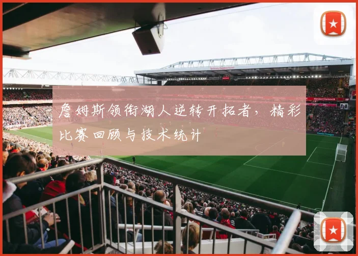 詹姆斯领衔湖人逆转开拓者，精彩比赛回顾与技术统计