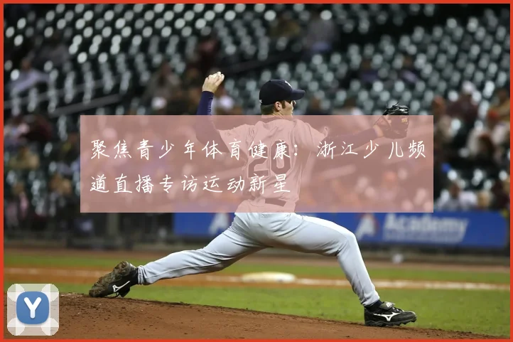 聚焦青少年体育健康：浙江少儿频道直播专访运动新星